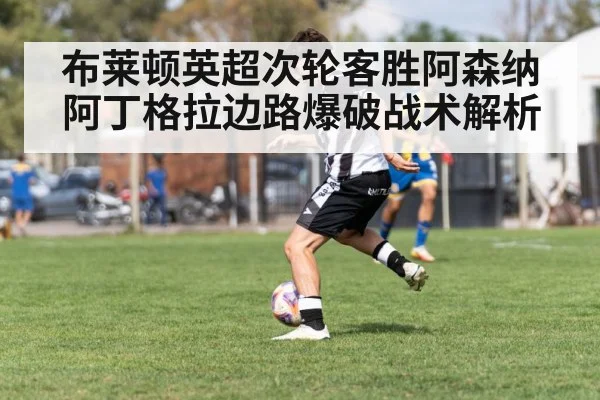 布莱顿英超次轮客胜阿森纳 阿丁格拉边路爆破战术解析