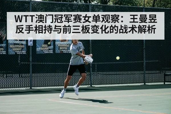 WTT澳门冠军赛女单观察：王曼昱反手相持与前三板变化的战术解析