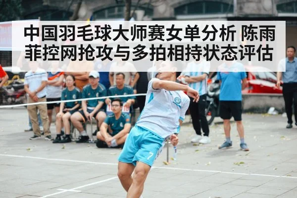 中国羽毛球大师赛女单分析 陈雨菲控网抢攻与多拍相持状态评估