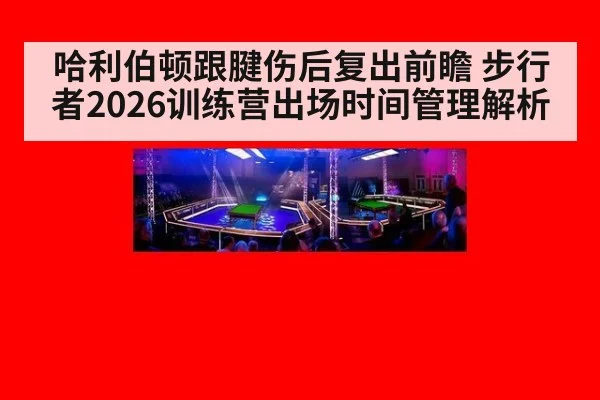哈利伯顿跟腱伤后复出前瞻 步行者2026训练营出场时间管理解析