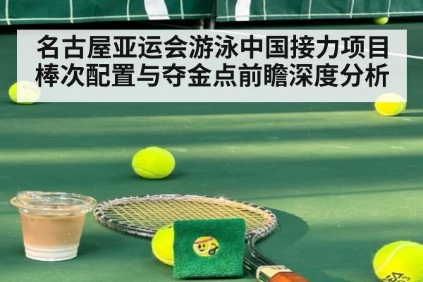 名古屋亚运会游泳中国接力项目棒次配置与夺金点前瞻深度分析