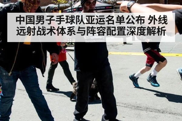 中国男子手球队亚运名单公布 外线远射战术体系与阵容配置深度解析