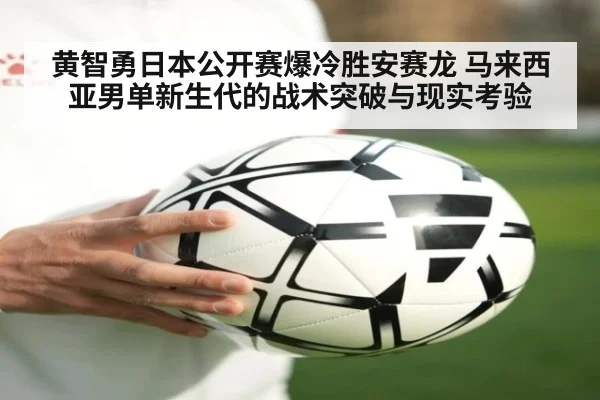 黄智勇日本公开赛爆冷胜安赛龙 马来西亚男单新生代的战术突破与现实考验
