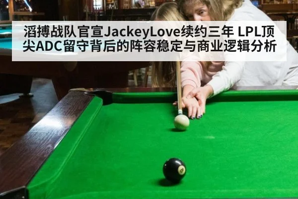 滔搏战队官宣JackeyLove续约三年 LPL顶尖ADC留守背后的阵容稳定与商业逻辑分析